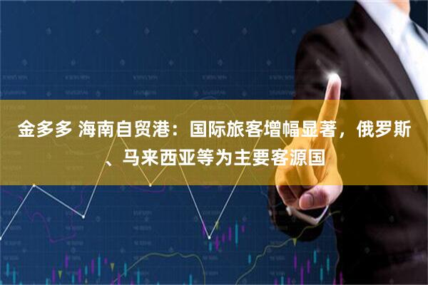 金多多 海南自贸港：国际旅客增幅显著，俄罗斯、马来西亚等为主要客源国