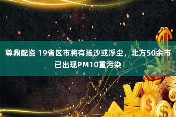 尊鼎配资 19省区市将有扬沙或浮尘，北方50余市已出现PM10重污染