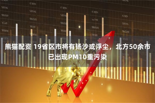 熊猫配资 19省区市将有扬沙或浮尘，北方50余市已出现PM10重污染