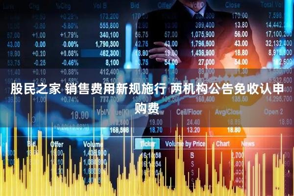 股民之家 销售费用新规施行 两机构公告免收认申购费