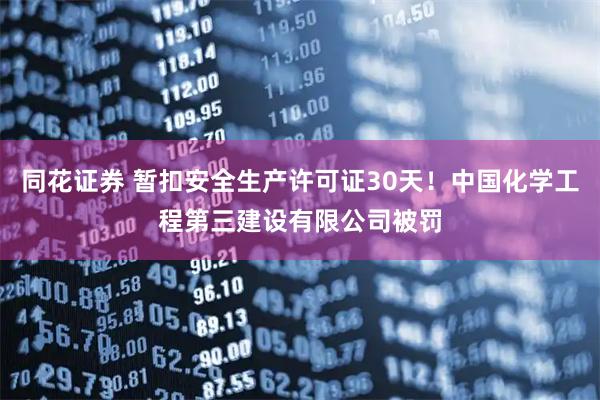 同花证券 暂扣安全生产许可证30天！中国化学工程第三建设有限公司被罚