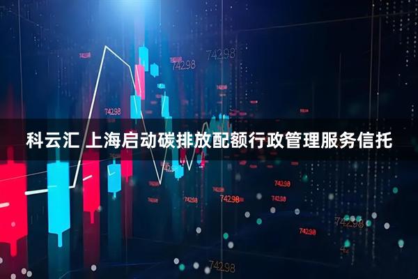 科云汇 上海启动碳排放配额行政管理服务信托