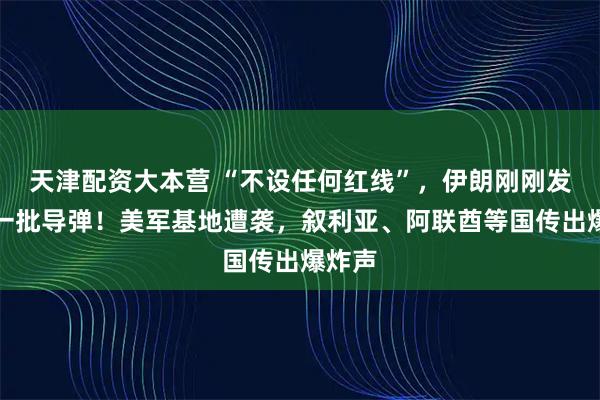 天津配资大本营 “不设任何红线”，伊朗刚刚发射新一批导弹！美军基地遭袭，叙利亚、阿联酋等国传出爆炸声