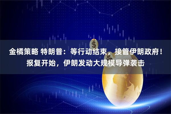金橘策略 特朗普：等行动结束，接管伊朗政府！报复开始，伊朗发动大规模导弹袭击