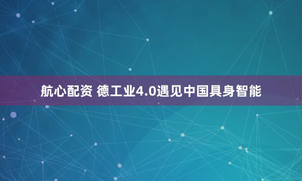 航心配资 德工业4.0遇见中国具身智能