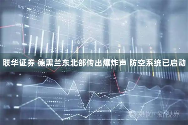 联华证券 德黑兰东北部传出爆炸声 防空系统已启动
