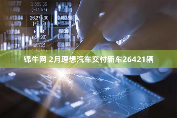 锦牛网 2月理想汽车交付新车26421辆