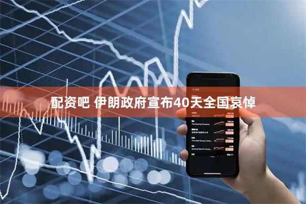 配资吧 伊朗政府宣布40天全国哀悼