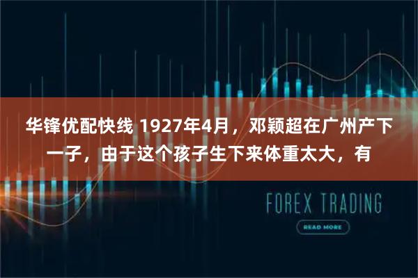 华锋优配快线 1927年4月，邓颖超在广州产下一子，由于这个孩子生下来体重太大，有