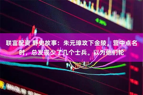 联富配资 野史故事：朱元璋攻下金陵，营中点名时，总发现少了几个士兵。以为他们轮