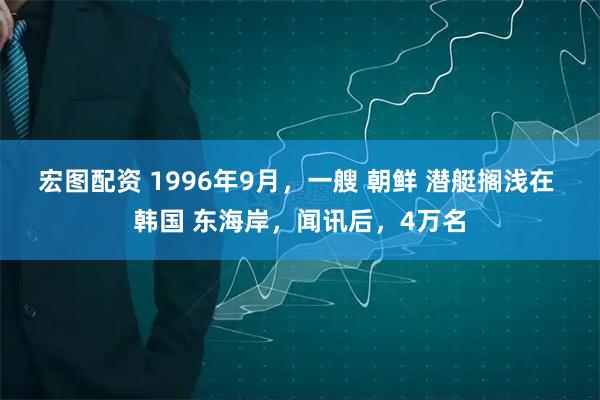 宏图配资 1996年9月，一艘 朝鲜 潜艇搁浅在 韩国 东海岸，闻讯后，4万名