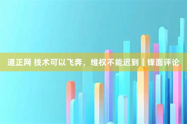 道正网 技术可以飞奔，维权不能迟到｜锋面评论