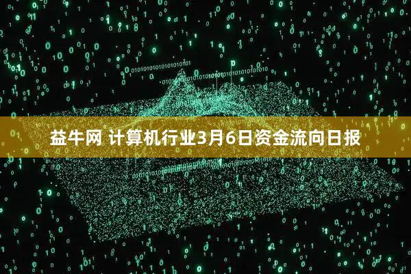 益牛网 计算机行业3月6日资金流向日报