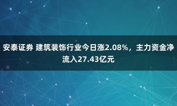 安泰证券 建筑装饰行业今日涨2.08%，主力资金净流入27.43亿元