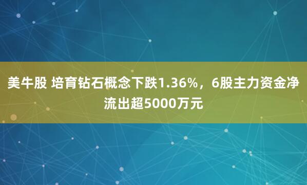 美牛股 培育钻石概念下跌1.36%，6股主力资金净流出超5000万元