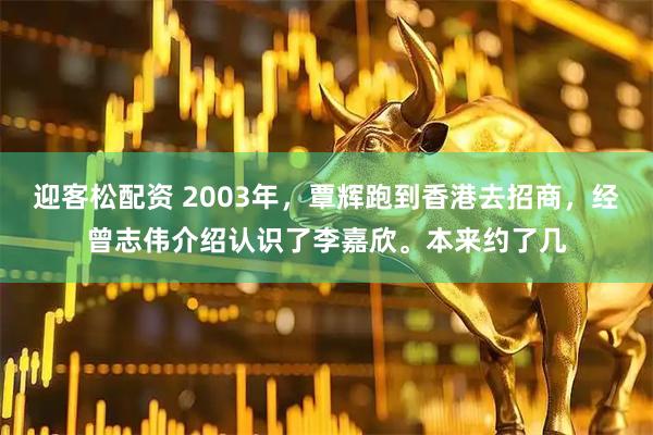 迎客松配资 2003年，覃辉跑到香港去招商，经曾志伟介绍认识了李嘉欣。本来约了几