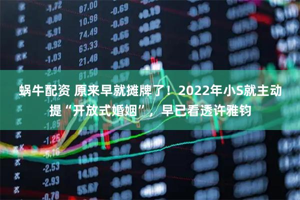 蜗牛配资 原来早就摊牌了！2022年小S就主动提“开放式婚姻”，早已看透许雅钧