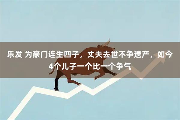 乐发 为豪门连生四子，丈夫去世不争遗产，如今4个儿子一个比一个争气