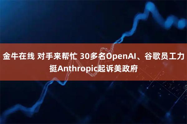 金牛在线 对手来帮忙 30多名OpenAI、谷歌员工力挺Anthropic起诉美政府