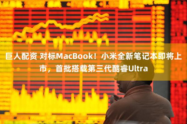 巨人配资 对标MacBook！小米全新笔记本即将上市，首批搭载第三代酷睿Ultra