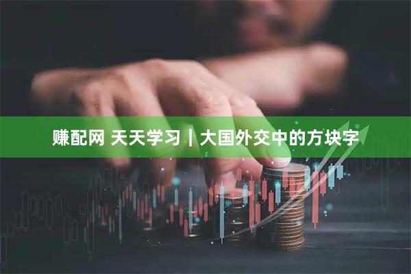 赚配网 天天学习｜大国外交中的方块字