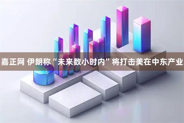 嘉正网 伊朗称“未来数小时内”将打击美在中东产业