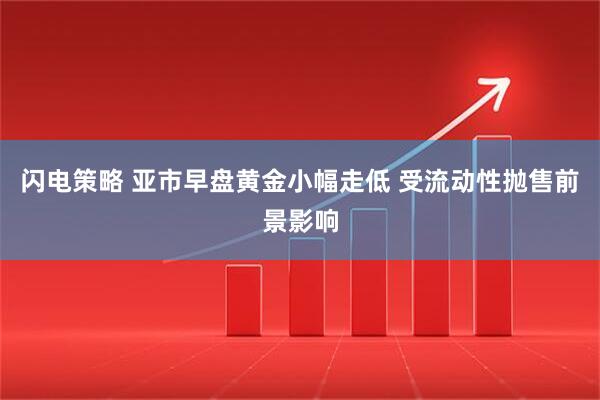 闪电策略 亚市早盘黄金小幅走低 受流动性抛售前景影响