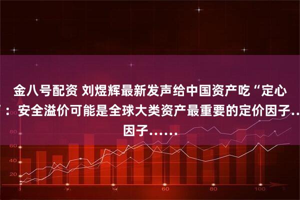 金八号配资 刘煜辉最新发声给中国资产吃“定心丸”：安全溢价可能是全球大类资产最重要的定价因子……