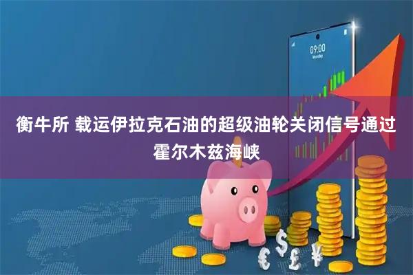 衡牛所 载运伊拉克石油的超级油轮关闭信号通过霍尔木兹海峡