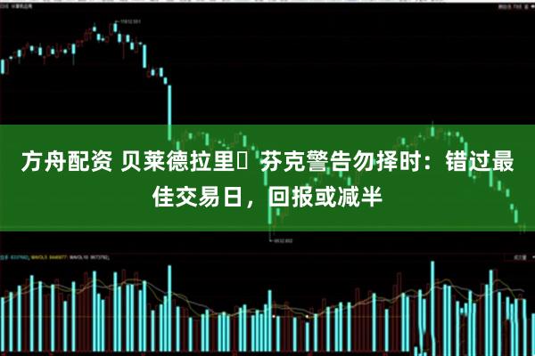 方舟配资 贝莱德拉里・芬克警告勿择时：错过最佳交易日，回报或减半
