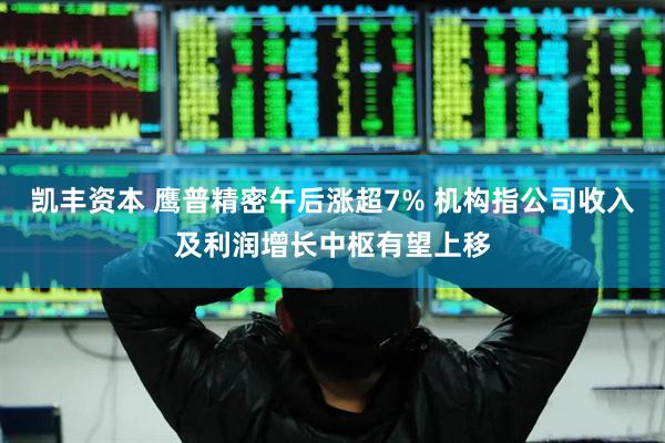 凯丰资本 鹰普精密午后涨超7% 机构指公司收入及利润增长中枢有望上移