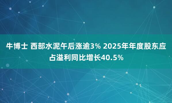 牛博士 西部水泥午后涨逾3% 2025年年度股东应占溢利同比增长40.5%