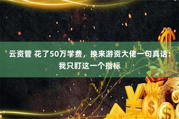 云资管 花了50万学费，换来游资大佬一句真话：我只盯这一个指标