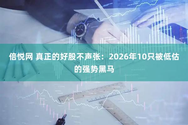 倍悦网 真正的好股不声张：2026年10只被低估的强势黑马