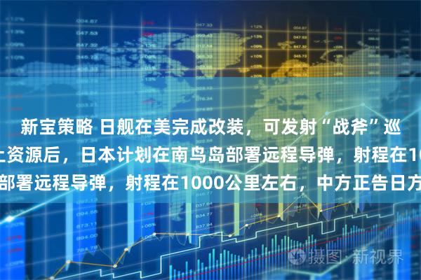 新宝策略 日舰在美完成改装，可发射“战斧”巡航导弹！发现海底稀土资源后，日本计划在南鸟岛部署远程导弹，射程在1000公里左右，中方正告日方