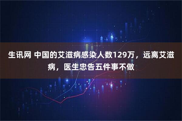 生讯网 中国的艾滋病感染人数129万，远离艾滋病，医生忠告五件事不做