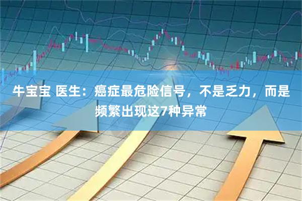 牛宝宝 医生：癌症最危险信号，不是乏力，而是频繁出现这7种异常