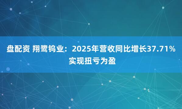 盘配资 翔鹭钨业：2025年营收同比增长37.71% 实现扭亏为盈