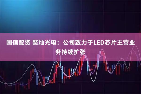 国信配资 聚灿光电：公司致力于LED芯片主营业务持续扩张