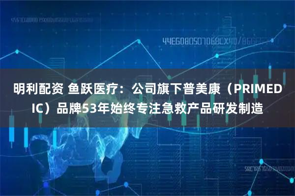 明利配资 鱼跃医疗：公司旗下普美康（PRIMEDIC）品牌53年始终专注急救产品研发制造
