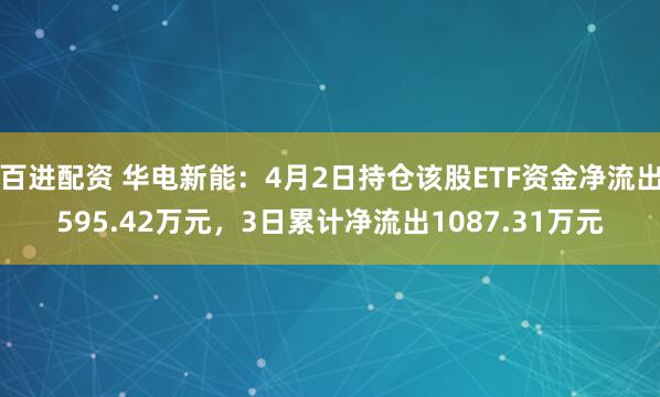 百进配资 华电新能：4月2日持仓该股ETF资金净流出595.42万元，3日累计净流出1087.31万元