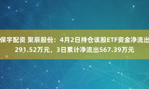 保宇配资 聚辰股份:4月2日持仓该股ETF资金净流出291.52万元,3日累计净流出567.39万元