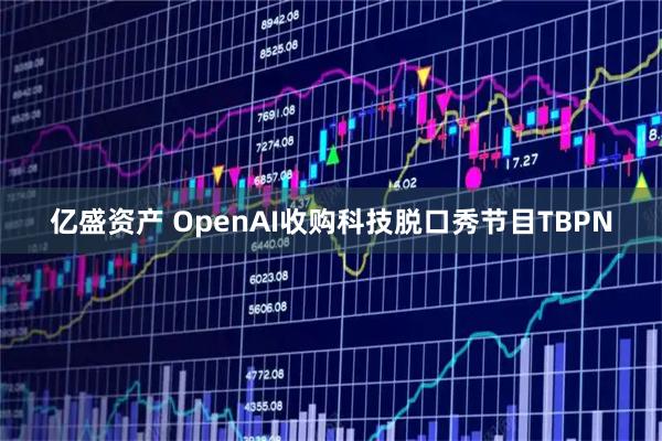 亿盛资产 OpenAI收购科技脱口秀节目TBPN