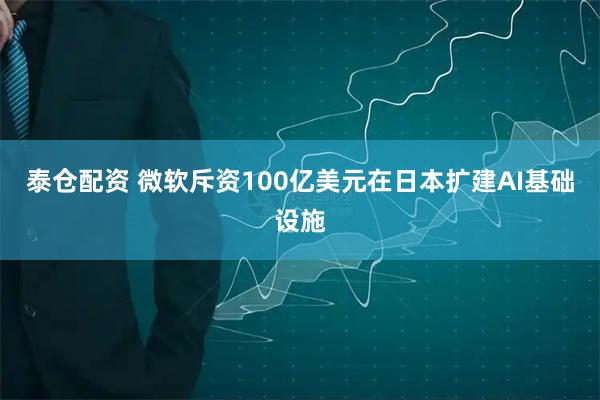 泰仓配资 微软斥资100亿美元在日本扩建AI基础设施