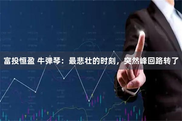 富投恒盈 牛弹琴:最悲壮的时刻,突然峰回路转了
