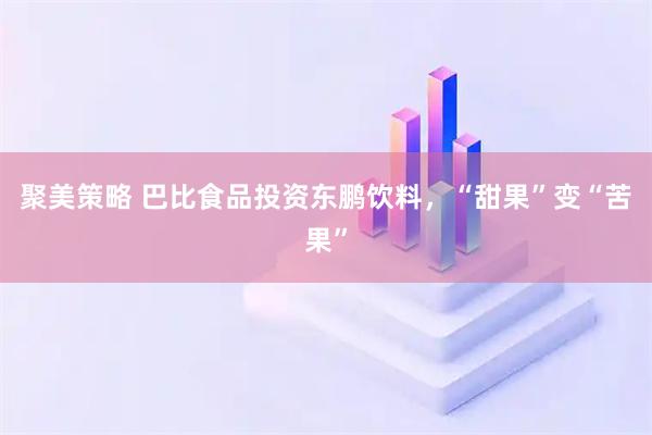 聚美策略 巴比食品投资东鹏饮料,“甜果”变“苦果”