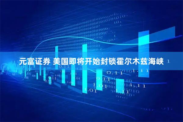 元富证券 美国即将开始封锁霍尔木兹海峡