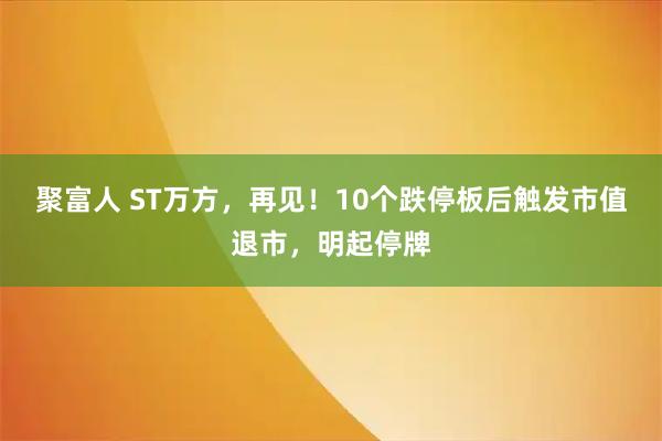 聚富人 ST万方，再见！10个跌停板后触发市值退市，明起停牌