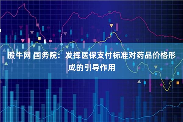 股牛网 国务院：发挥医保支付标准对药品价格形成的引导作用