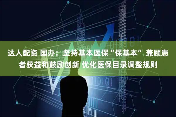 达人配资 国办：坚持基本医保“保基本” 兼顾患者获益和鼓励创新 优化医保目录调整规则
